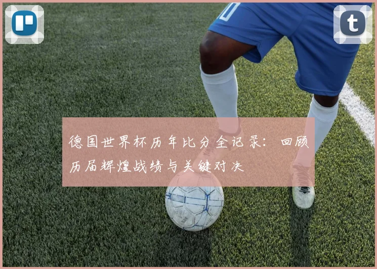 德国世界杯历年比分全记录：回顾历届辉煌战绩与关键对决