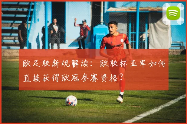 欧足联新规解读：欧联杯亚军如何直接获得欧冠参赛资格？