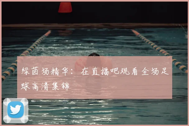 绿茵场精华：在直播吧观看全场足球高清集锦
