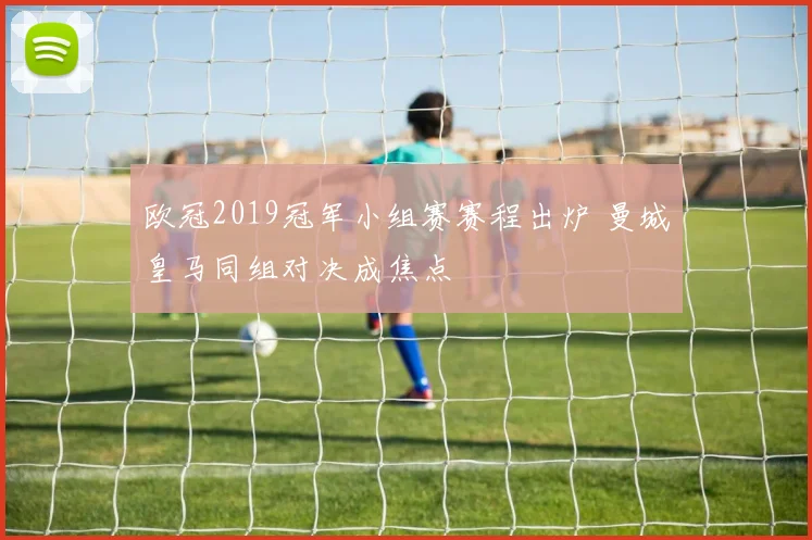 欧冠2019冠军小组赛赛程出炉 曼城皇马同组对决成焦点