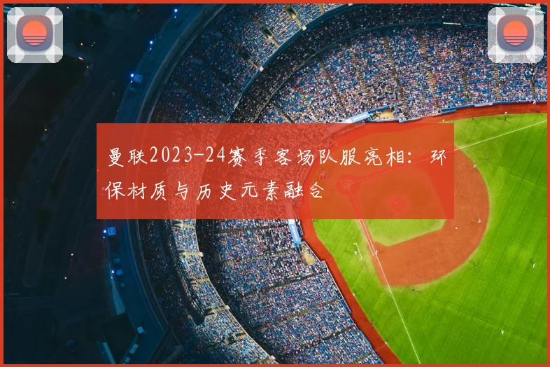 曼联2023-24赛季客场队服亮相：环保材质与历史元素融合