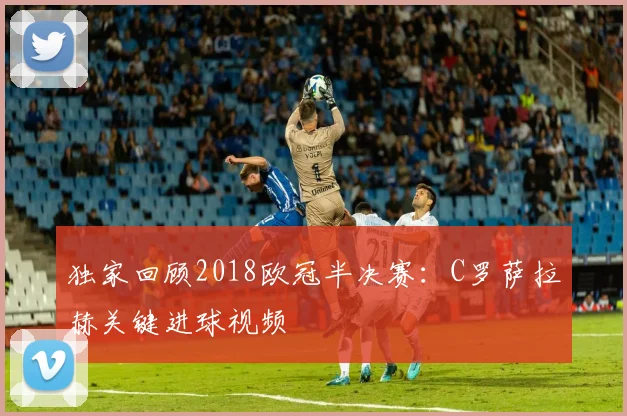 独家回顾2018欧冠半决赛：C罗萨拉赫关键进球视频