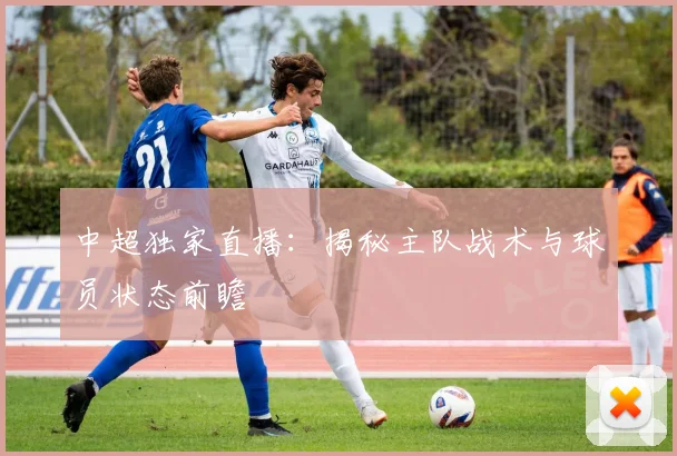 中超独家直播：揭秘主队战术与球员状态前瞻