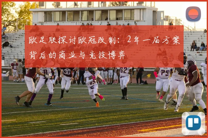 欧足联探讨欧冠改制：2年一届方案背后的商业与竞技博弈