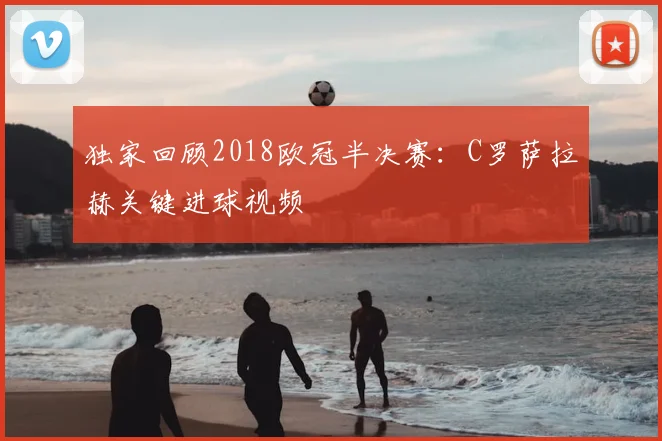 独家回顾2018欧冠半决赛：C罗萨拉赫关键进球视频