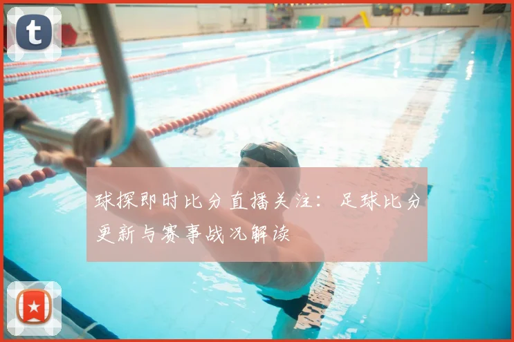球探即时比分直播关注：足球比分更新与赛事战况解读