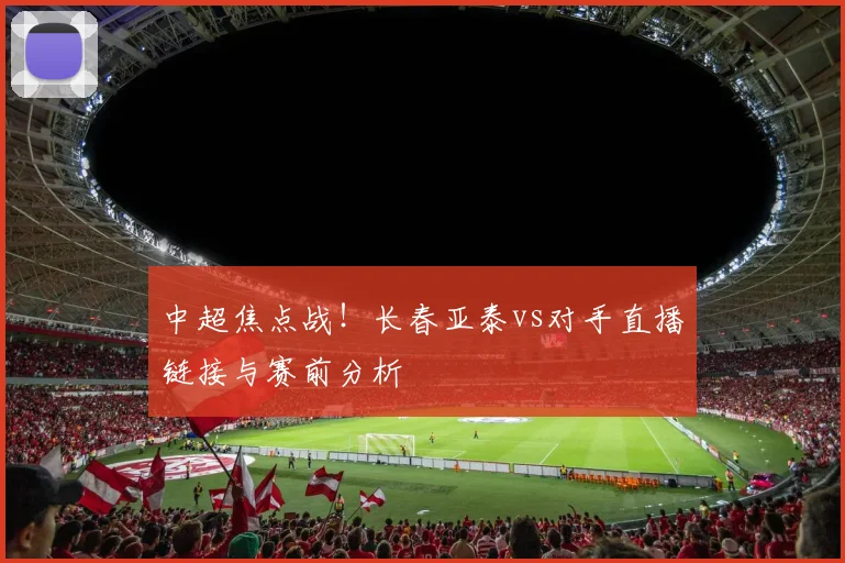 中超焦点战！长春亚泰vs对手直播链接与赛前分析