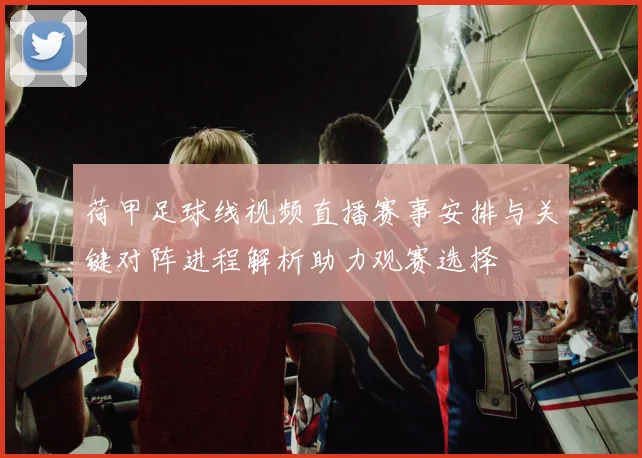 荷甲足球线视频直播赛事安排与关键对阵进程解析助力观赛选择