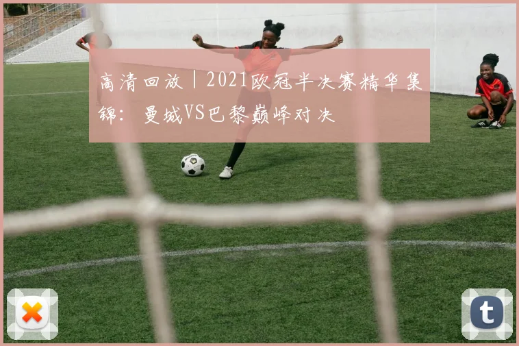 高清回放｜2021欧冠半决赛精华集锦：曼城VS巴黎巅峰对决