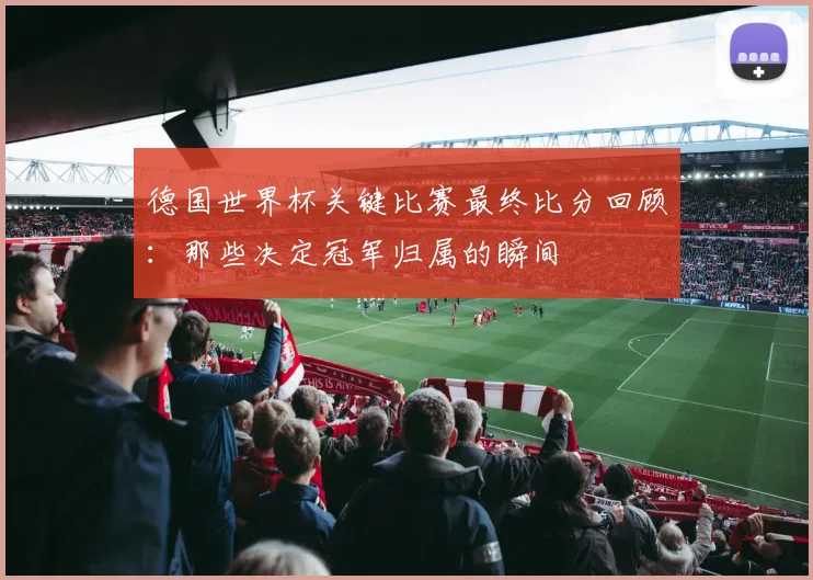 德国世界杯关键比赛最终比分回顾：那些决定冠军归属的瞬间