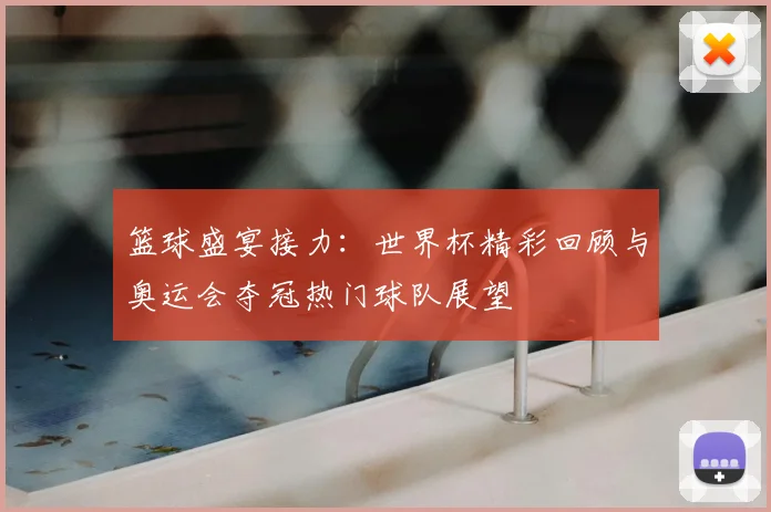 篮球盛宴接力：世界杯精彩回顾与奥运会夺冠热门球队展望