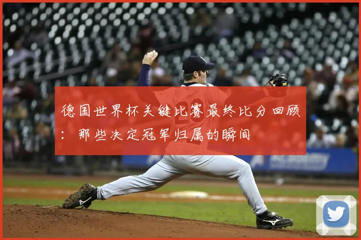 德国世界杯关键比赛最终比分回顾：那些决定冠军归属的瞬间