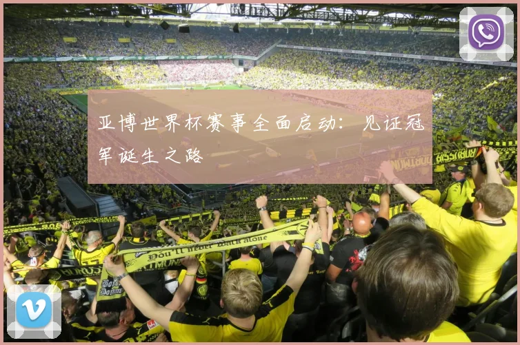 亚博世界杯赛事全面启动：见证冠军诞生之路