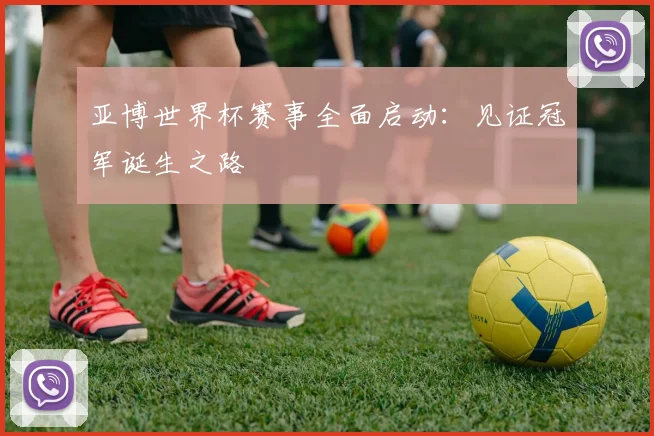 亚博世界杯赛事全面启动：见证冠军诞生之路