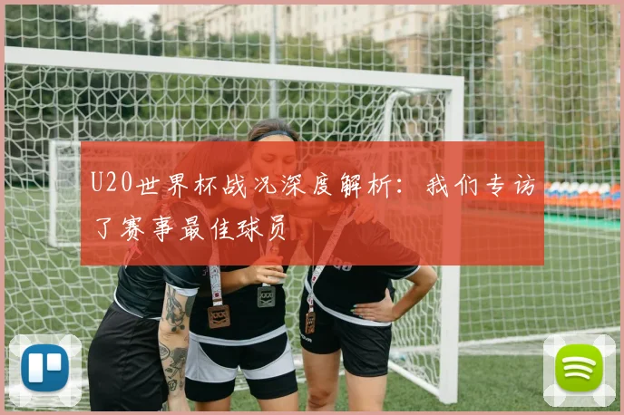 U20世界杯战况深度解析：我们专访了赛事最佳球员