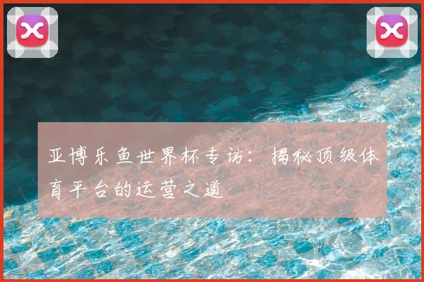 亚博乐鱼世界杯专访：揭秘顶级体育平台的运营之道