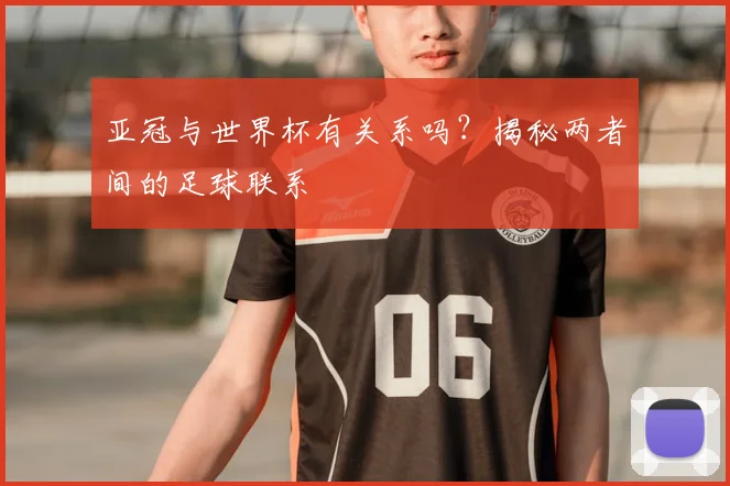 亚冠与世界杯有关系吗？揭秘两者间的足球联系