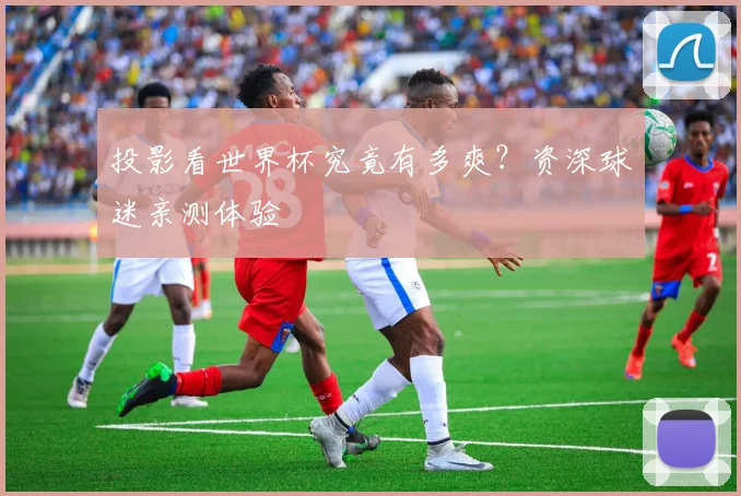 投影看世界杯究竟有多爽？资深球迷亲测体验