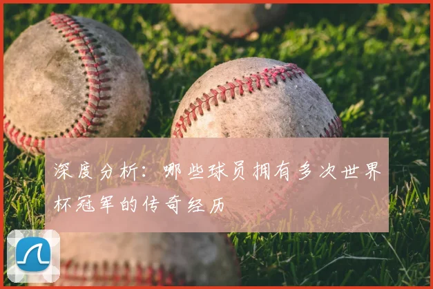 深度分析:哪些球员拥有多次世界杯冠军的传奇经历