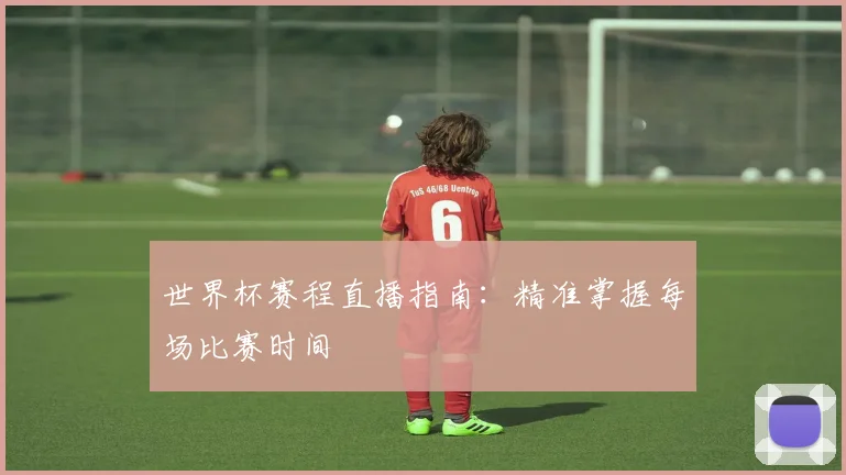 世界杯赛程直播指南：精准掌握每场比赛时间