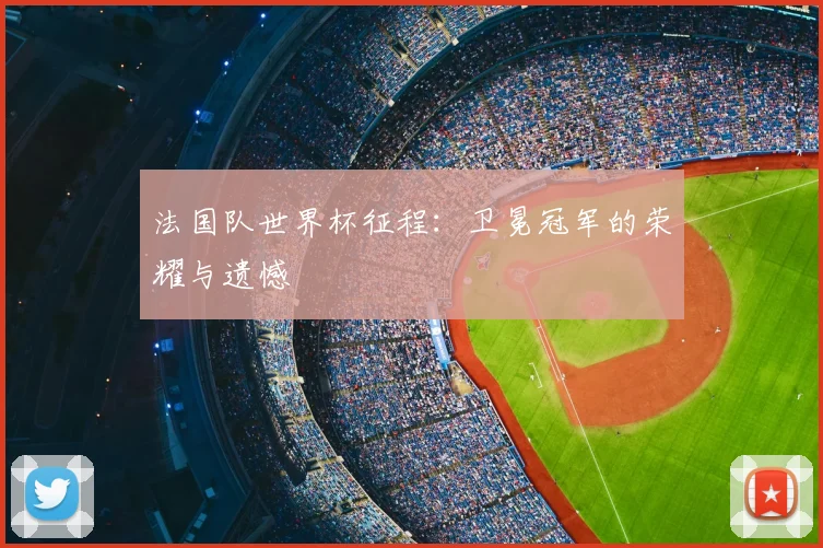 法国队世界杯征程：卫冕冠军的荣耀与遗憾
