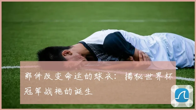 那件改变命运的球衣：揭秘世界杯冠军战袍的诞生
