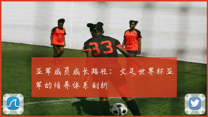 亚军成员成长路径：女足世界杯亚军的培养体系剖析