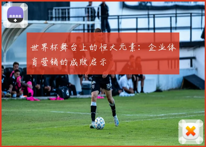 世界杯舞台上的恒大元素:企业体育营销的成败启示