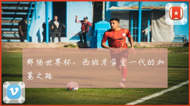那场世界杯，西班牙黄金一代的加冕之路