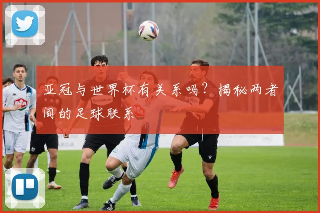 亚冠与世界杯有关系吗？揭秘两者间的足球联系