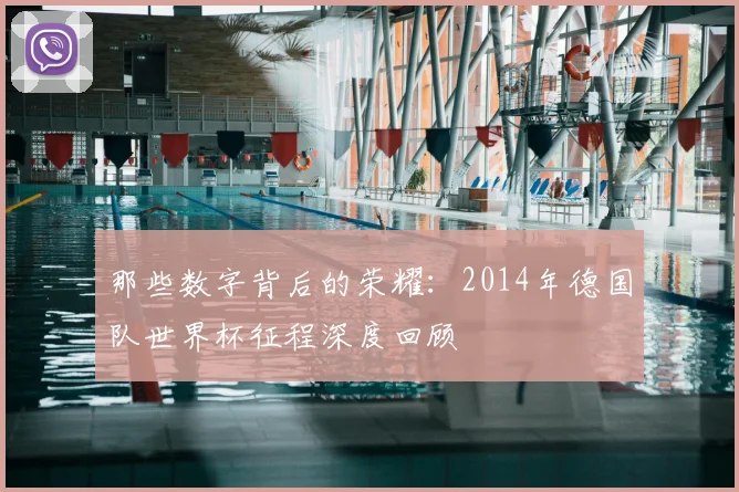 那些数字背后的荣耀：2014年德国队世界杯征程深度回顾
