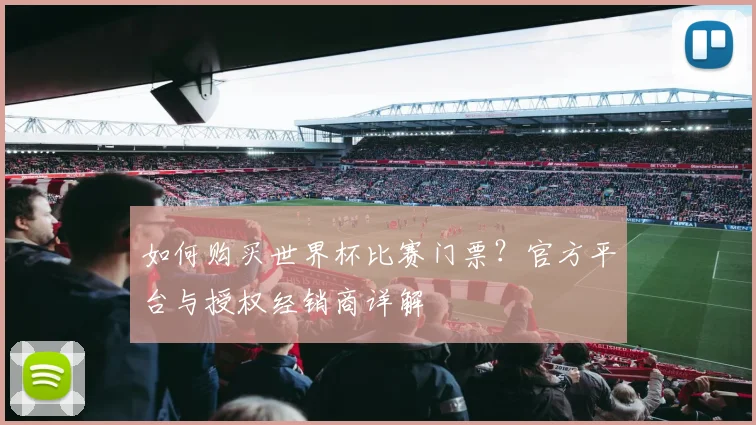 如何购买世界杯比赛门票？官方平台与授权经销商详解