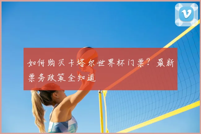 如何购买卡塔尔世界杯门票？最新票务政策全知道