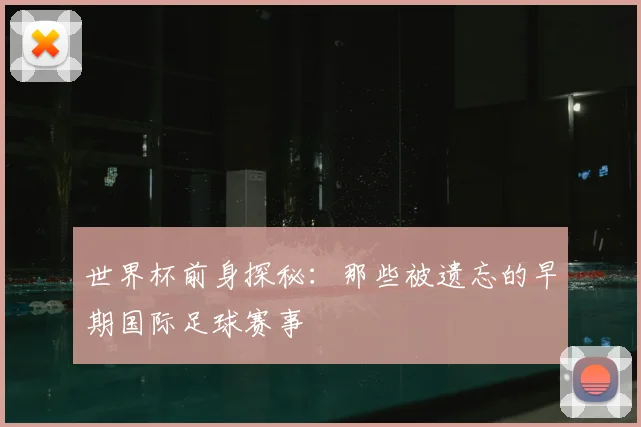 世界杯前身探秘:那些被遗忘的早期国际足球赛事