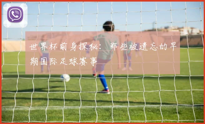 世界杯前身探秘：那些被遗忘的早期国际足球赛事