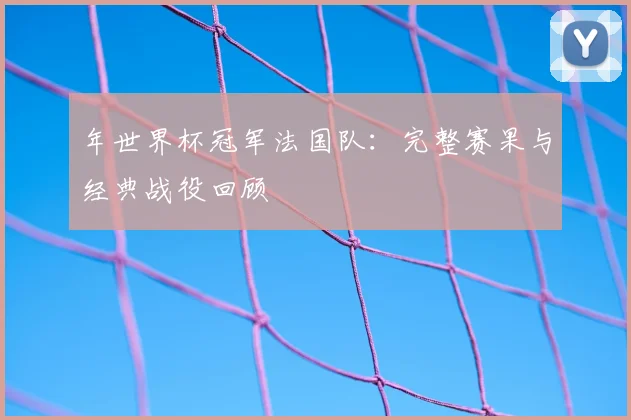 年世界杯冠军法国队：完整赛果与经典战役回顾