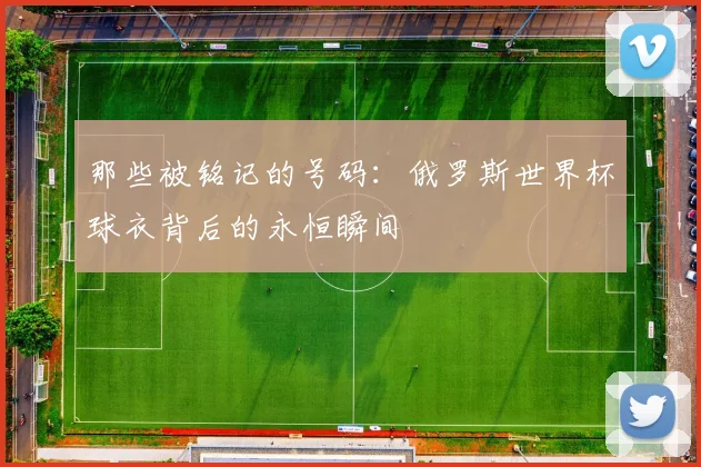 那些被铭记的号码：俄罗斯世界杯球衣背后的永恒瞬间