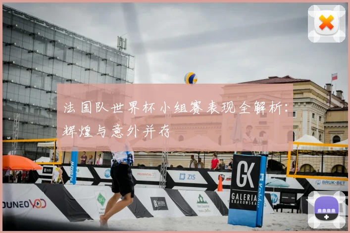 法国队世界杯小组赛表现全解析：辉煌与意外并存