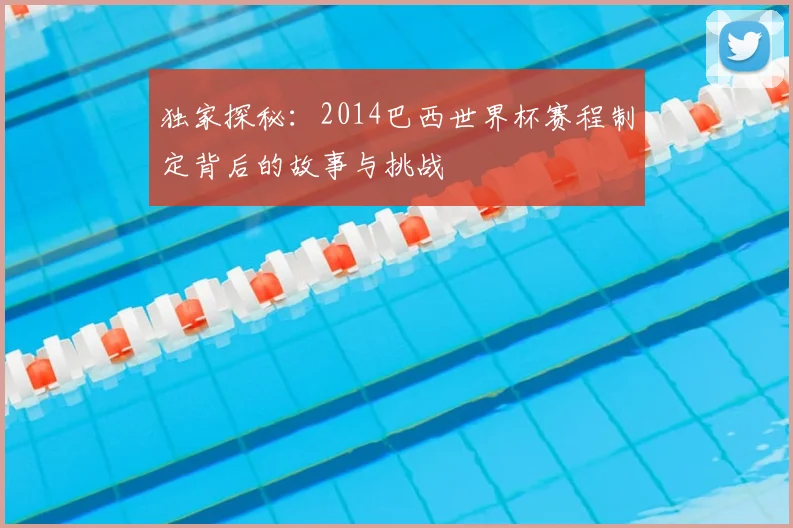 独家探秘：2014巴西世界杯赛程制定背后的故事与挑战